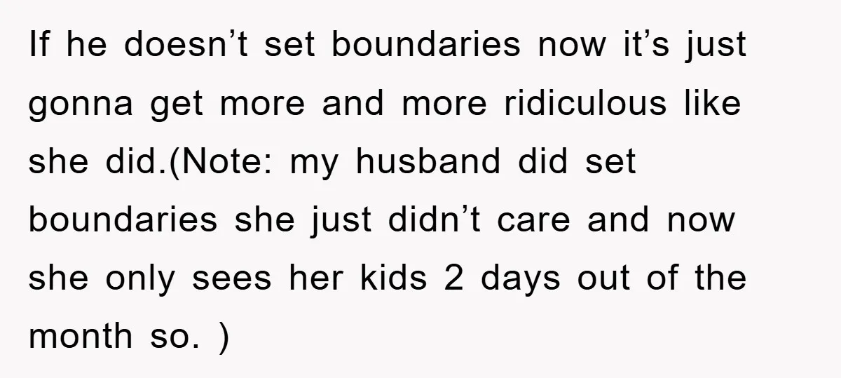 If he doesn’t set boundaries now it’s just gonna get more and more ridiculous like she did.(Note: my husband did set boundaries she just didn’t care and now she only...