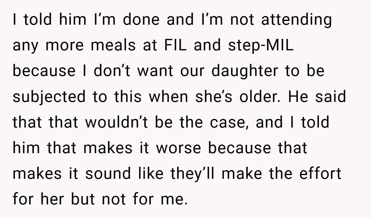 I told him I’m done and I’m not attending any more meals at FIL and step-MIL because I don’t want our daughter to be subjected to this when she’s older....