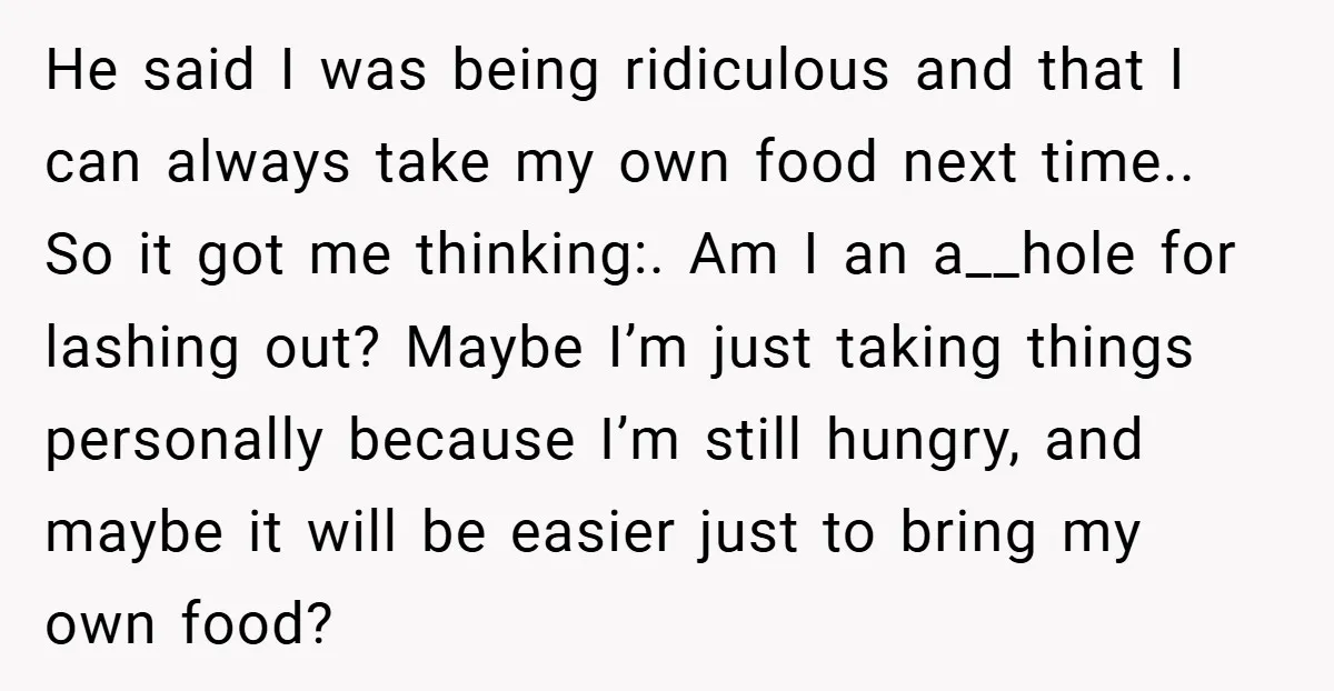 He said I was being ridiculous and that I can always take my own food next time.. So it got me thinking:. Am I an a__hole for lashing out? Maybe...