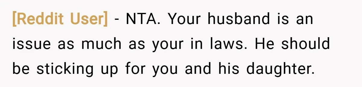 [Reddit User] − NTA. Your husband is an issue as much as your in laws. He should be sticking up for you and his daughter.