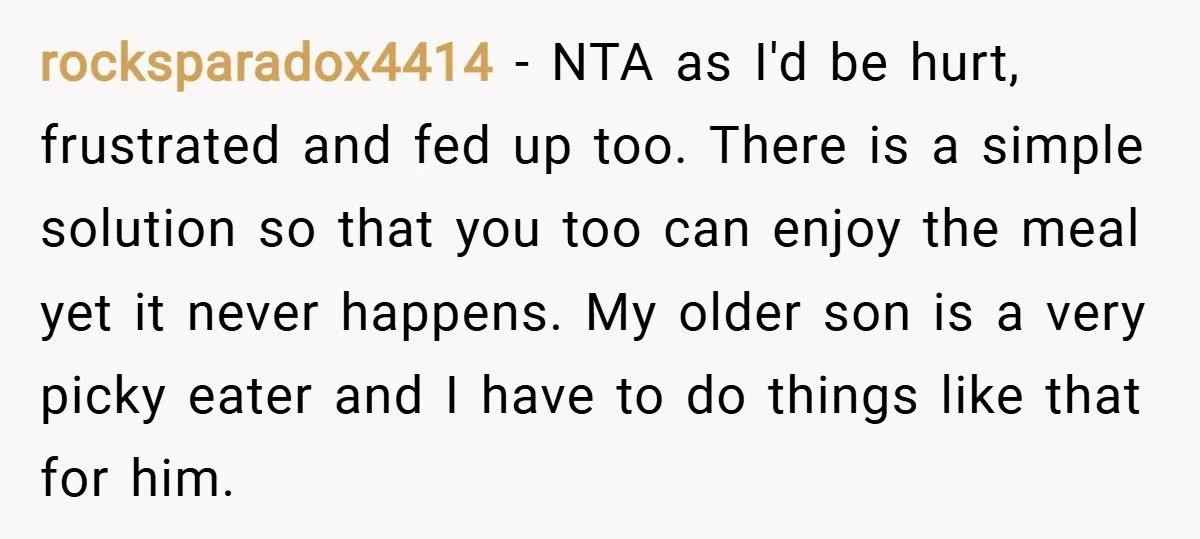 rocksparadox4414 − NTA as I'd be hurt, frustrated and fed up too. There is a simple solution so that you too can enjoy the meal yet it never happens. My...