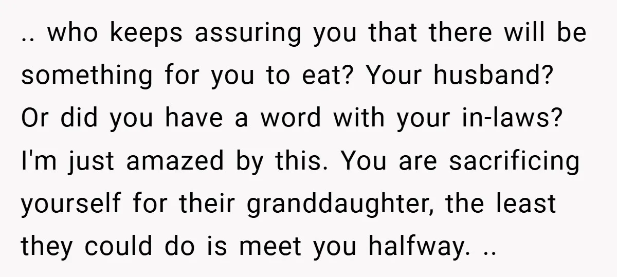 .. who keeps assuring you that there will be something for you to eat? Your husband? Or did you have a word with your in-laws? I'm just amazed by this....