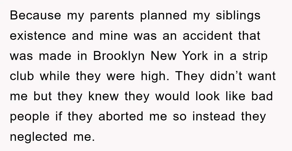 Because my parents planned my siblings existence and mine was an accident that was made in Brooklyn New York in a strip club while they were high. They didn’t want...