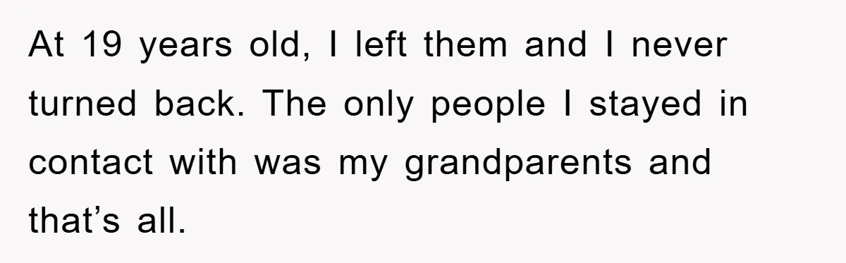 At 19 years old, I left them and I never turned back. The only people I stayed in contact with was my grandparents and that’s all.