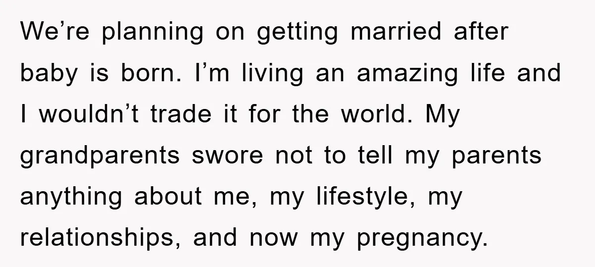 We’re planning on getting married after baby is born. I’m living an amazing life and I wouldn’t trade it for the world. My grandparents swore not to tell my parents...
