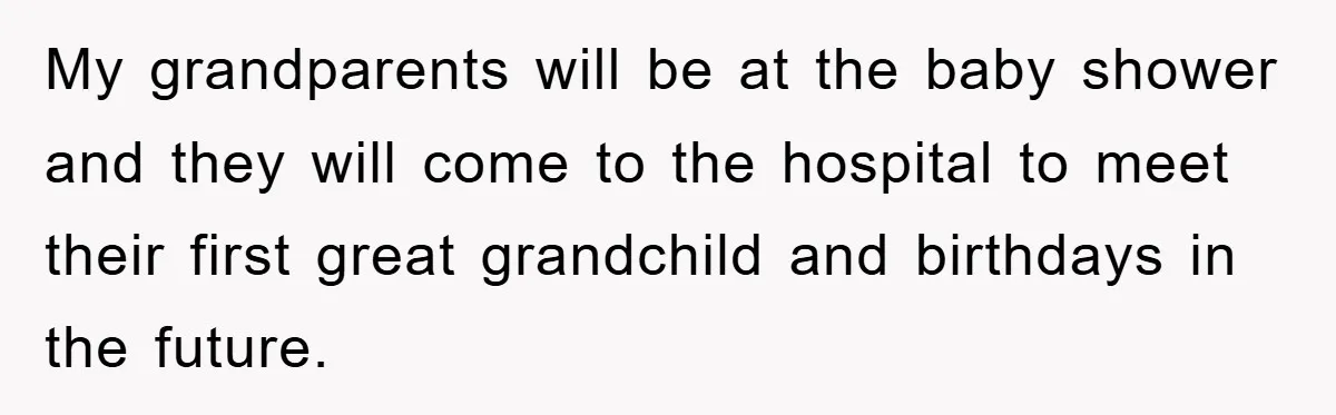 My grandparents will be at the baby shower and they will come to the hospital to meet their first great grandchild and birthdays in the future.