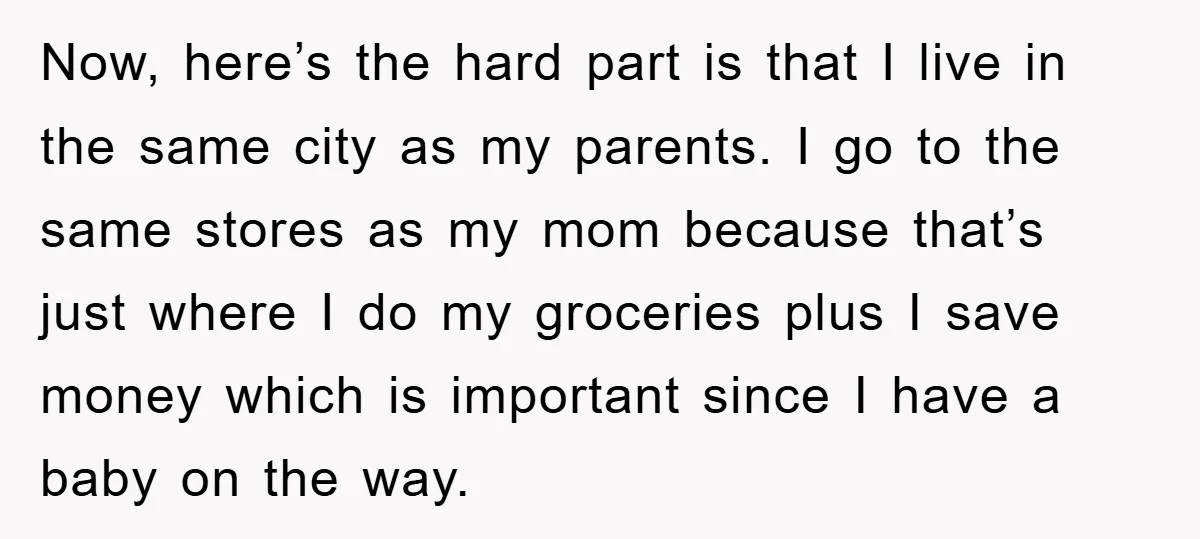Now, here’s the hard part is that I live in the same city as my parents. I go to the same stores as my mom because that’s just where I...