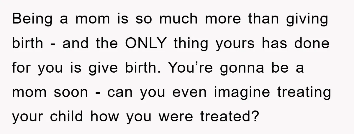 Being a mom is so much more than giving birth - and the ONLY thing yours has done for you is give birth. You’re gonna be a mom soon -...