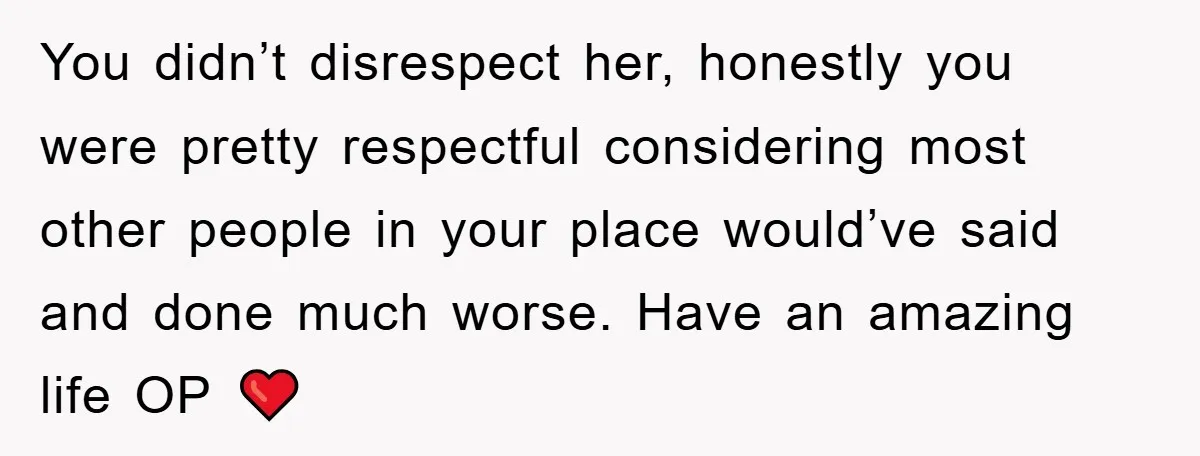 You didn’t disrespect her, honestly you were pretty respectful considering most other people in your place would’ve said and done much worse. Have an amazing life OP ❤️