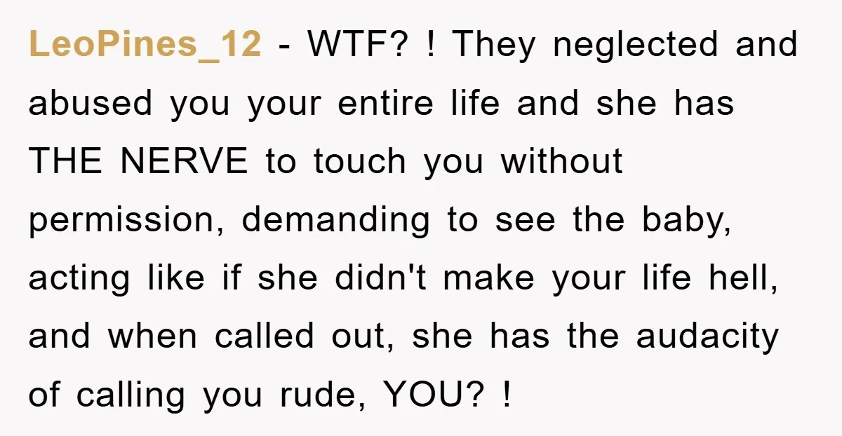 LeoPines_12 − WTF? ! They neglected and abused you your entire life and she has THE NERVE to touch you without permission, demanding to see the baby, acting like if...