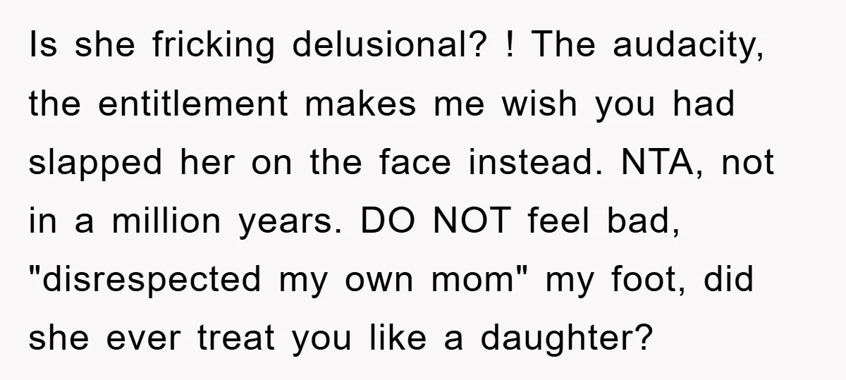 Is she fricking delusional? ! The audacity, the entitlement makes me wish you had slapped her on the face instead. NTA, not in a million years. DO NOT feel bad,...