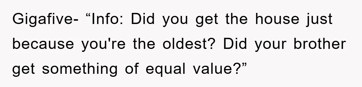 Gigafive- “Info: Did you get the house just because you're the oldest? Did your brother get something of equal value?”