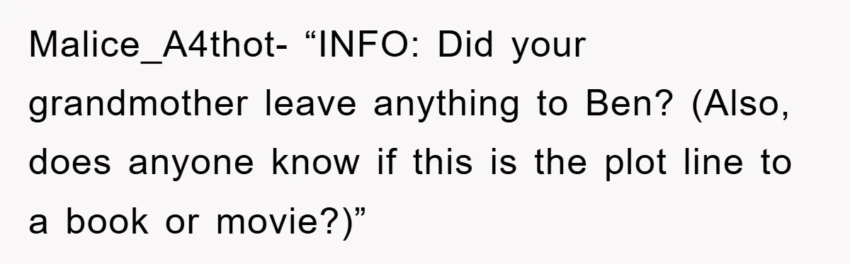 Malice_A4thot- “INFO: Did your grandmother leave anything to Ben? (Also, does anyone know if this is the plot line to a book or movie?)”