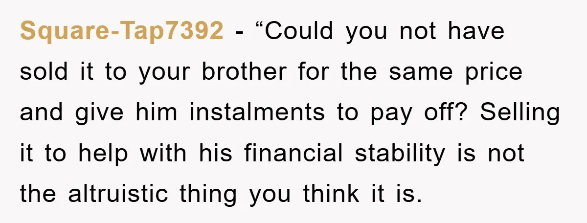Square-Tap7392 - “Could you not have sold it to your brother for the same price and give him instalments to pay off? Selling it to help with his financial stability...