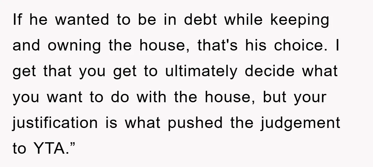 If he wanted to be in debt while keeping and owning the house, that's his choice. I get that you get to ultimately decide what you want to do with...