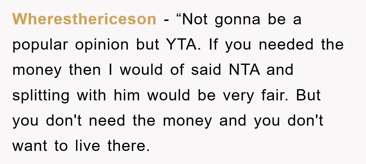 Wheresthericeson - “Not gonna be a popular opinion but YTA. If you needed the money then I would of said NTA and splitting with him would be very fair. But...