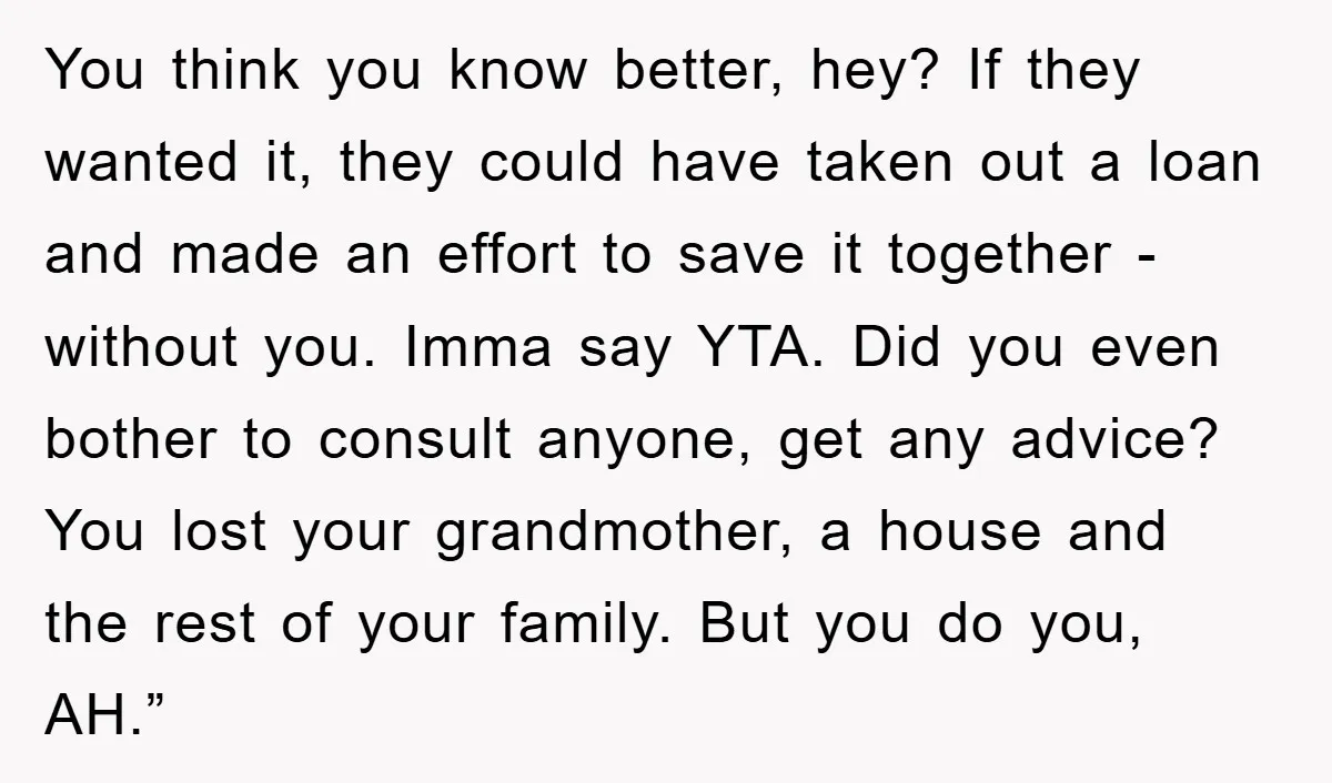 You think you know better, hey? If they wanted it, they could have taken out a loan and made an effort to save it together - without you. Imma say...