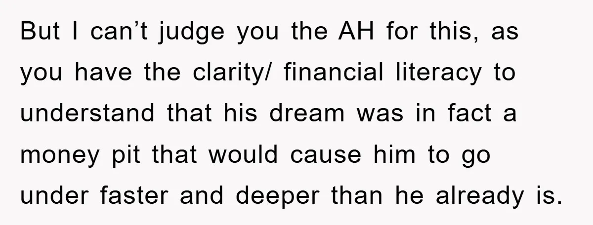 But I can’t judge you the AH for this, as you have the clarity/ financial literacy to understand that his dream was in fact a money pit that would cause...