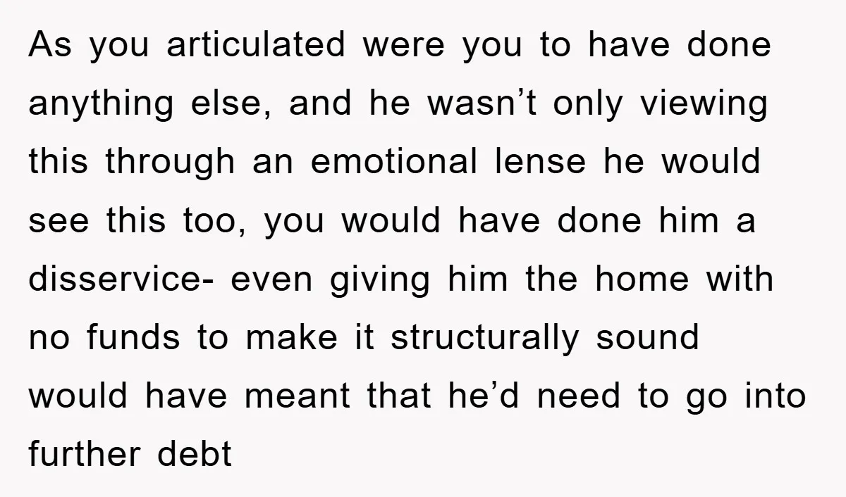 As you articulated were you to have done anything else, and he wasn’t only viewing this through an emotional lense he would see this too, you would have done him...