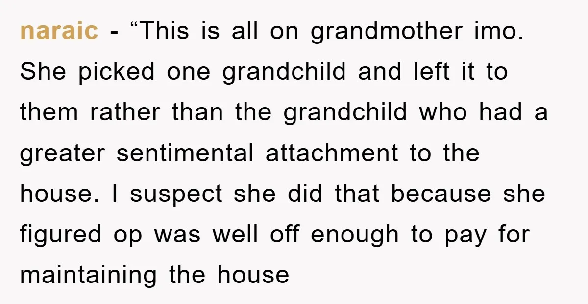 naraic - “This is all on grandmother imo. She picked one grandchild and left it to them rather than the grandchild who had a greater sentimental attachment to the house....