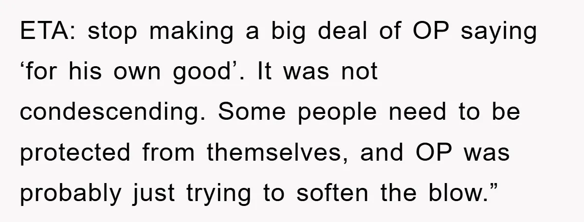 ETA: stop making a big deal of OP saying ‘for his own good’. It was not condescending. Some people need to be protected from themselves, and OP was probably just...