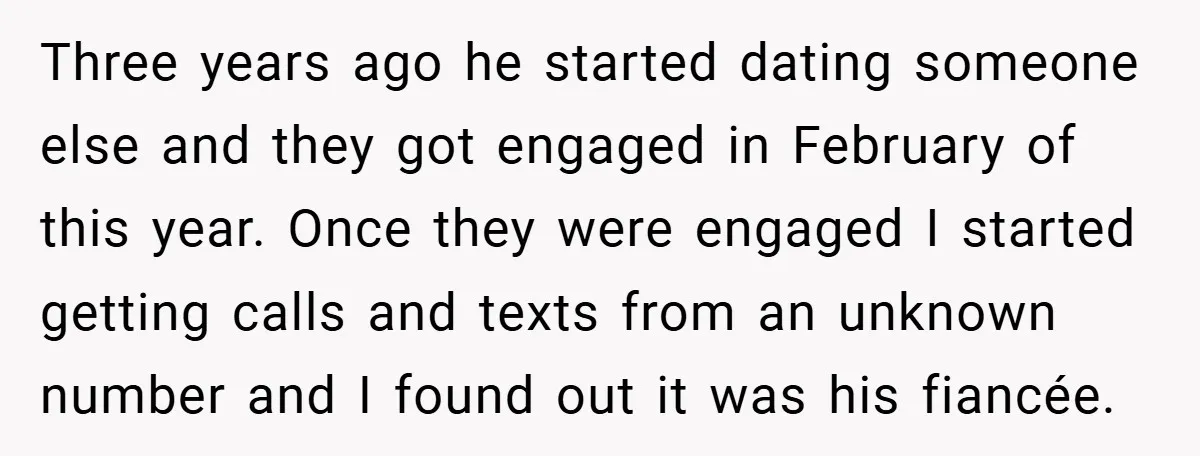 Three years ago he started dating someone else and they got engaged in February of this year. Once they were engaged I started getting calls and texts from an unknown...