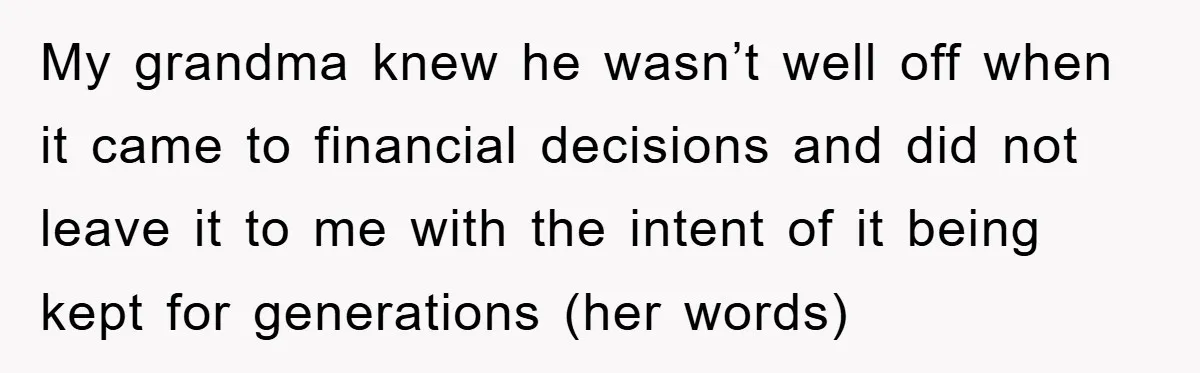 My grandma knew he wasn’t well off when it came to financial decisions and did not leave it to me with the intent of it being kept for generations (her...