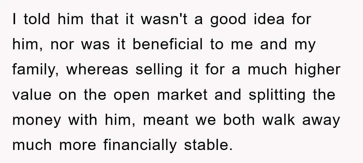 I told him that it wasn't a good idea for him, nor was it beneficial to me and my family, whereas selling it for a much higher value on the...