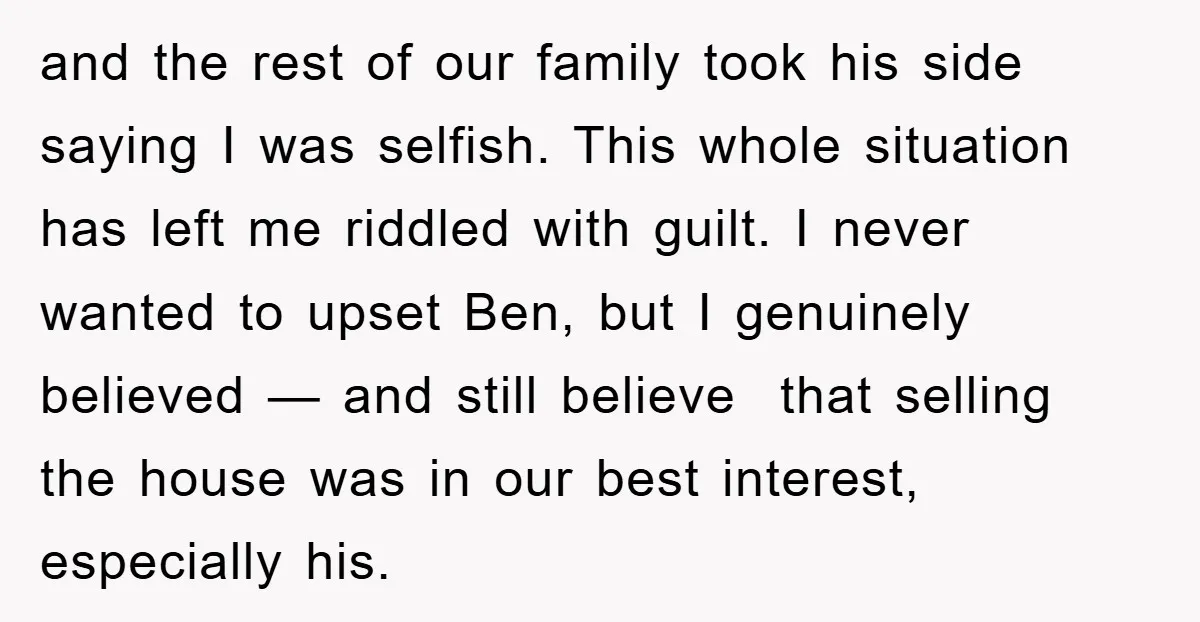 and the rest of our family took his side saying I was selfish. This whole situation has left me riddled with guilt. I never wanted to upset Ben, but I...
