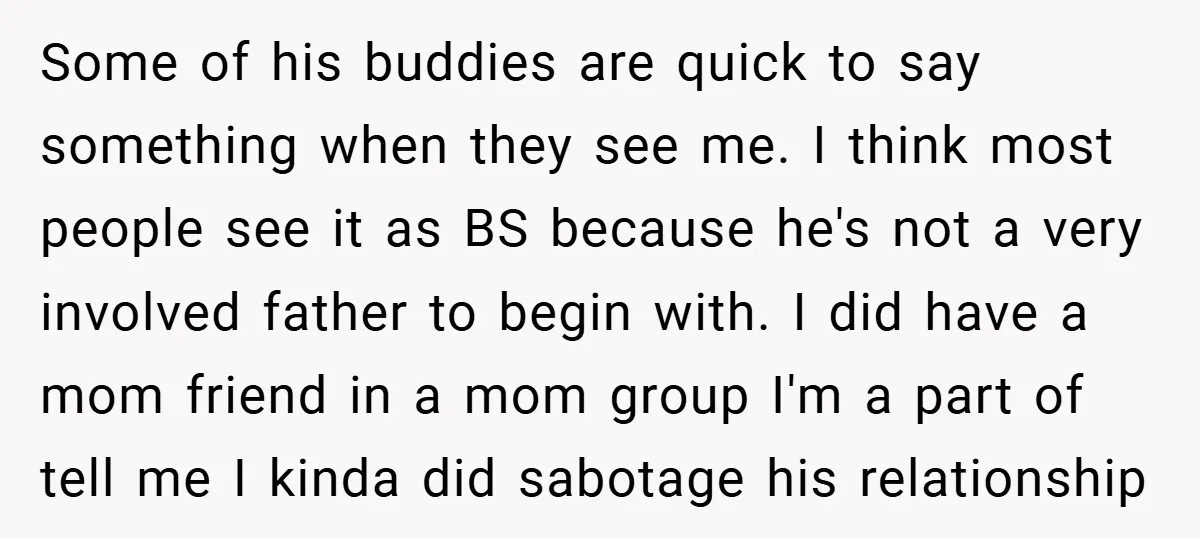 Some of his buddies are quick to say something when they see me. I think most people see it as BS because he's not a very involved father to begin...