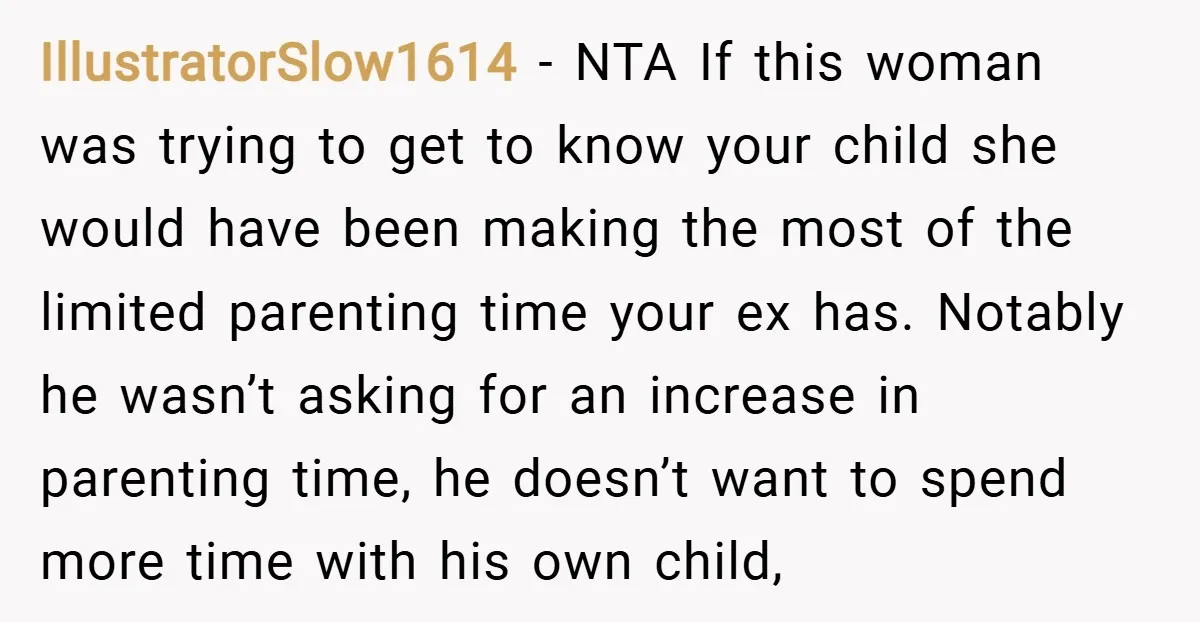 IllustratorSlow1614 − NTA If this woman was trying to get to know your child she would have been making the most of the limited parenting time your ex has. Notably...