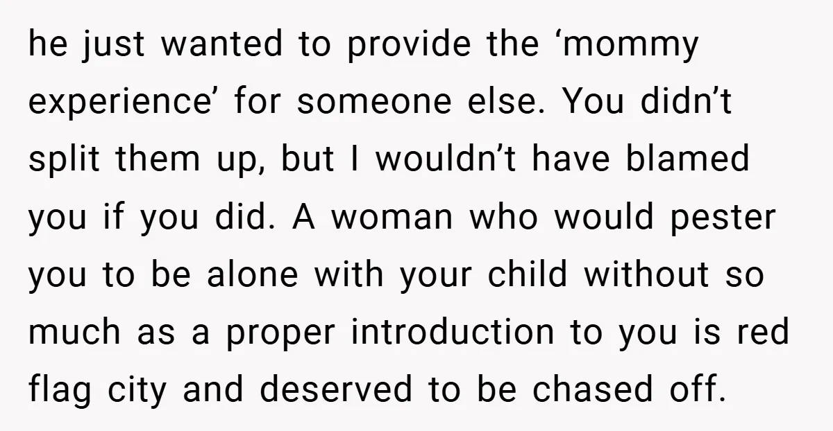 he just wanted to provide the ‘mommy experience’ for someone else. You didn’t split them up, but I wouldn’t have blamed you if you did. A woman who would pester...