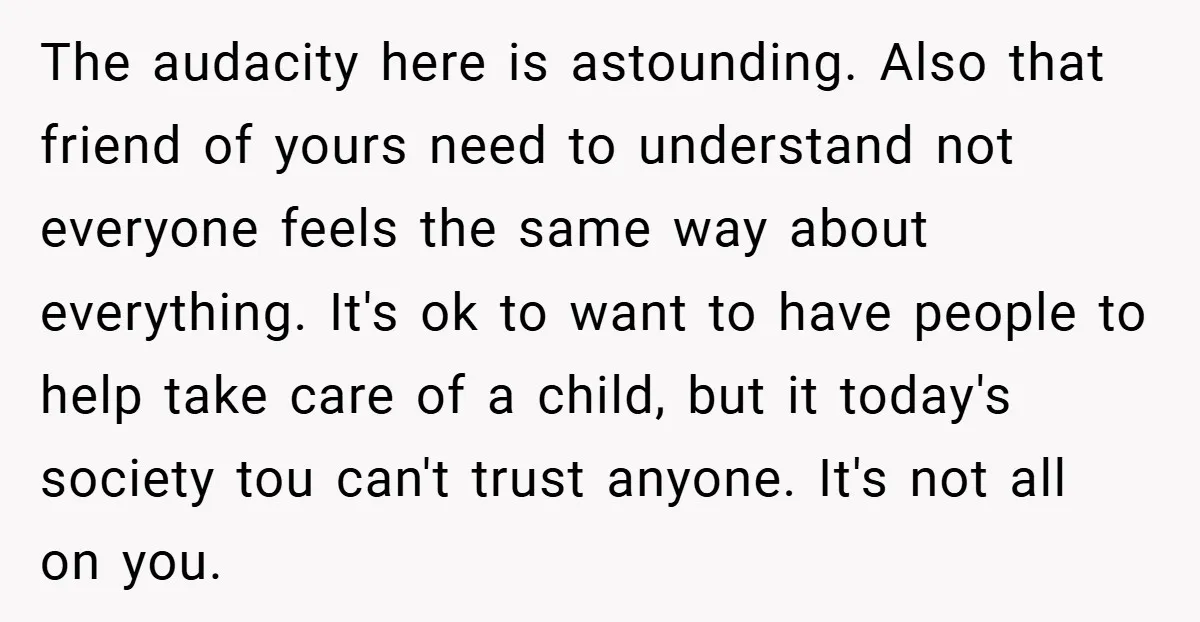 The audacity here is astounding. Also that friend of yours need to understand not everyone feels the same way about everything. It's ok to want to have people to help...