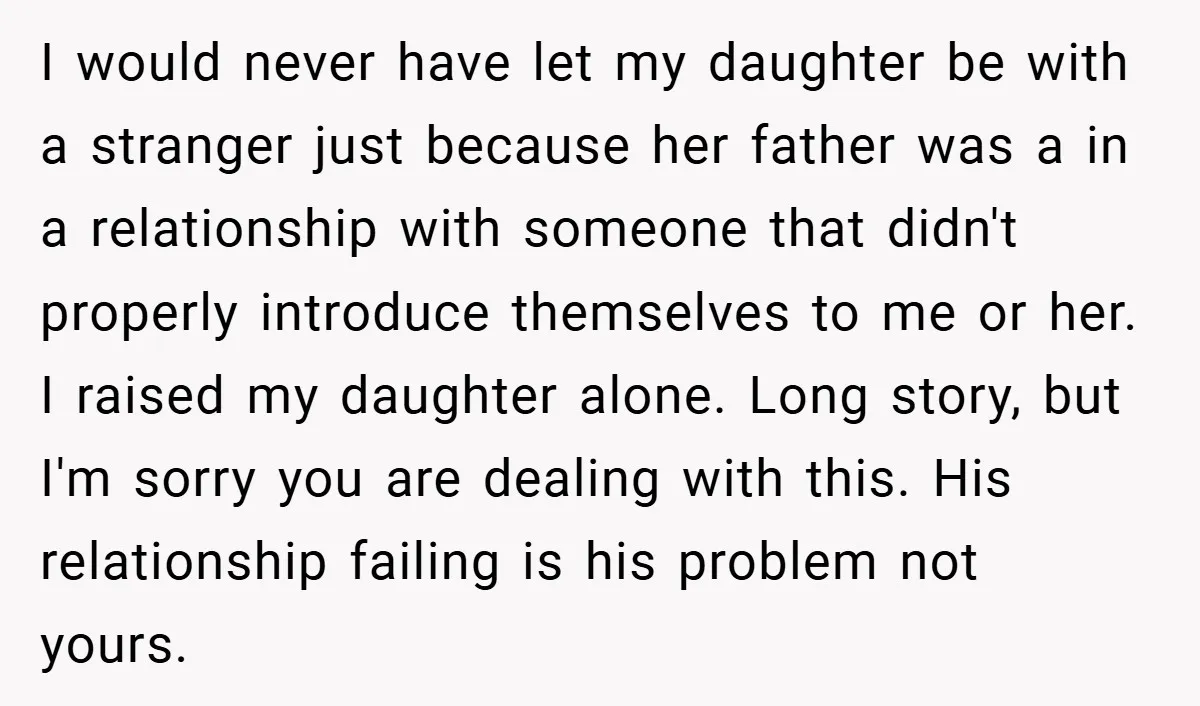I would never have let my daughter be with a stranger just because her father was a in a relationship with someone that didn't properly introduce themselves to me or...