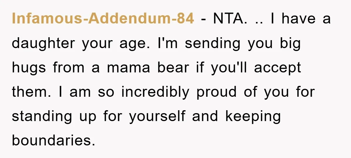 Infamous-Addendum-84 − NTA. .. I have a daughter your age. I'm sending you big hugs from a mama bear if you'll accept them. I am so incredibly proud of you...