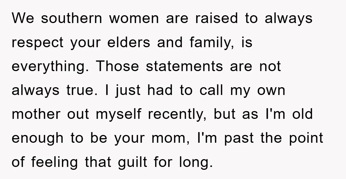 We southern women are raised to always respect your elders and family, is everything. Those statements are not always true. I just had to call my own mother out myself...