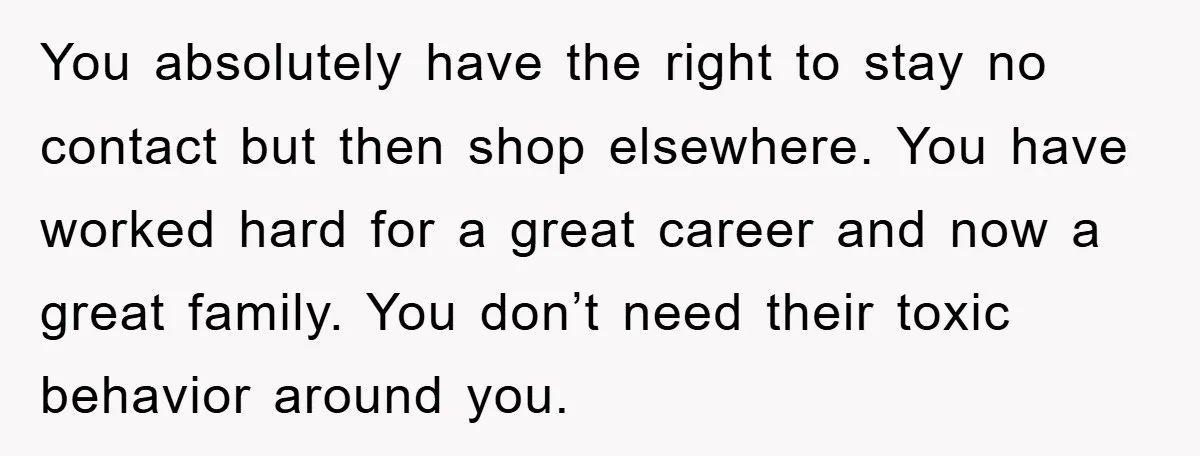 You absolutely have the right to stay no contact but then shop elsewhere. You have worked hard for a great career and now a great family. You don’t need their...