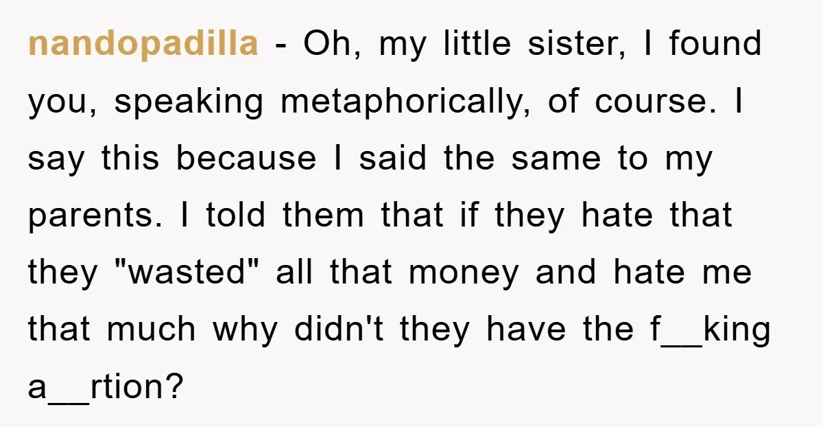 nandopadilla − Oh, my little sister, I found you, speaking metaphorically, of course. I say this because I said the same to my parents. I told them that if they...