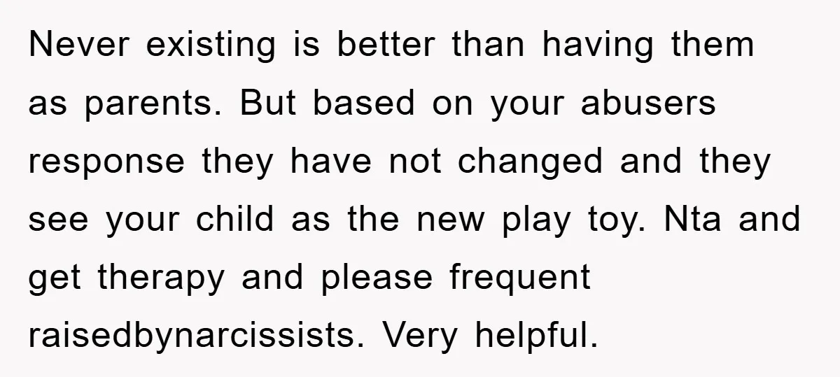 Never existing is better than having them as parents. But based on your abusers response they have not changed and they see your child as the new play toy. Nta...