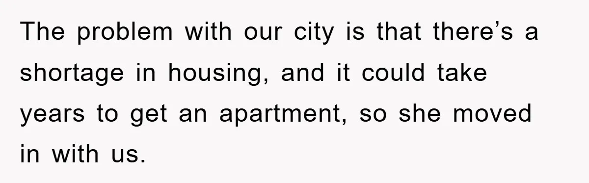 The problem with our city is that there’s a shortage in housing, and it could take years to get an apartment, so she moved in with us.