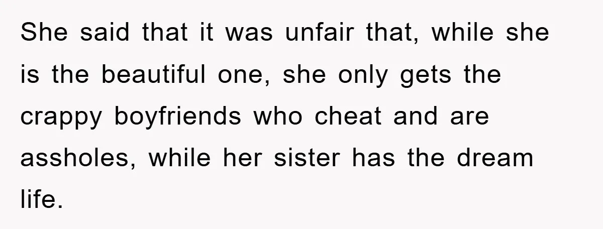 She said that it was unfair that, while she is the beautiful one, she only gets the crappy boyfriends who cheat and are assholes, while her sister has the dream...