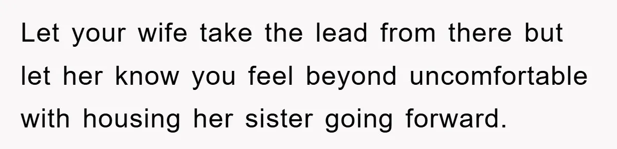 Let your wife take the lead from there but let her know you feel beyond uncomfortable with housing her sister going forward.