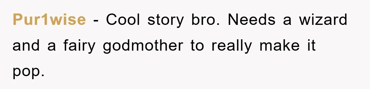 Pur1wise − Cool story bro. Needs a wizard and a fairy godmother to really make it pop.