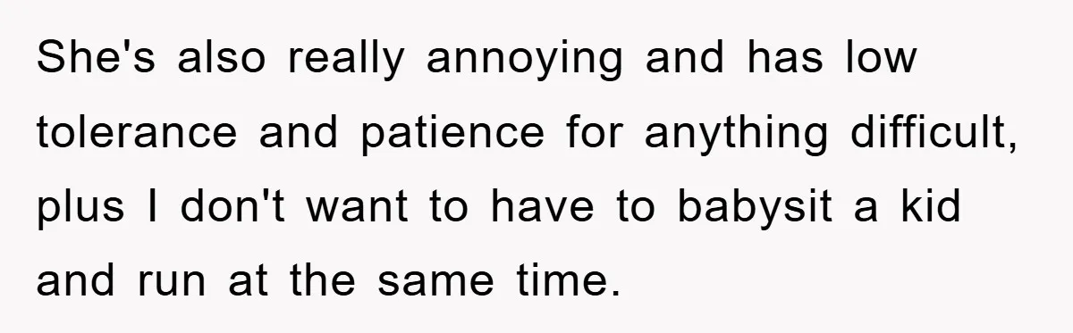 She's also really annoying and has low tolerance and patience for anything difficult, plus I don't want to have to babysit a kid and run at the same time.