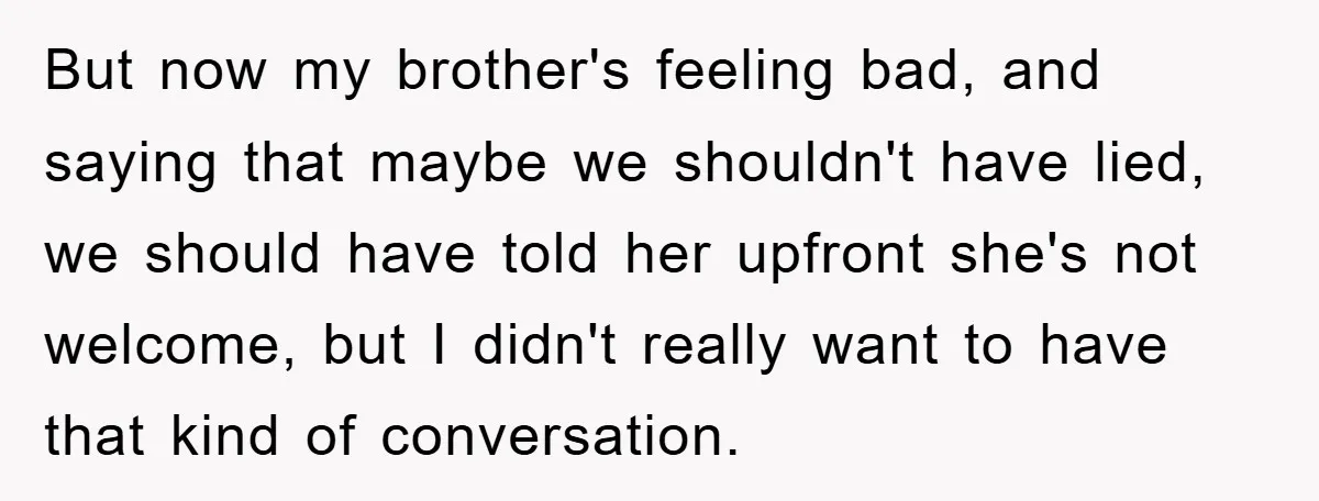 But now my brother's feeling bad, and saying that maybe we shouldn't have lied, we should have told her upfront she's not welcome, but I didn't really want to have...