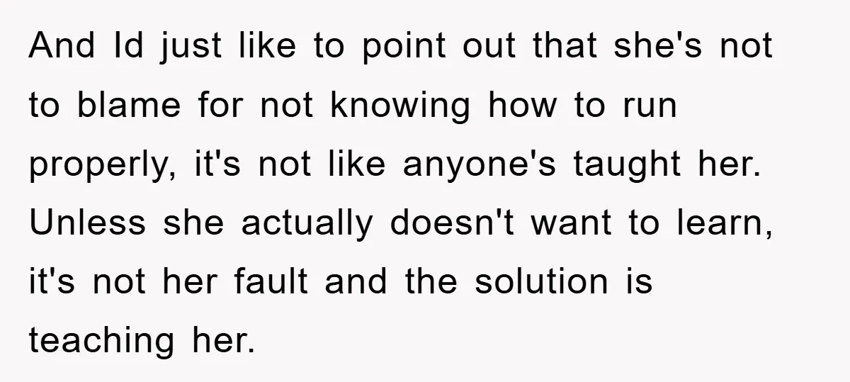 And Id just like to point out that she's not to blame for not knowing how to run properly, it's not like anyone's taught her. Unless she actually doesn't want...