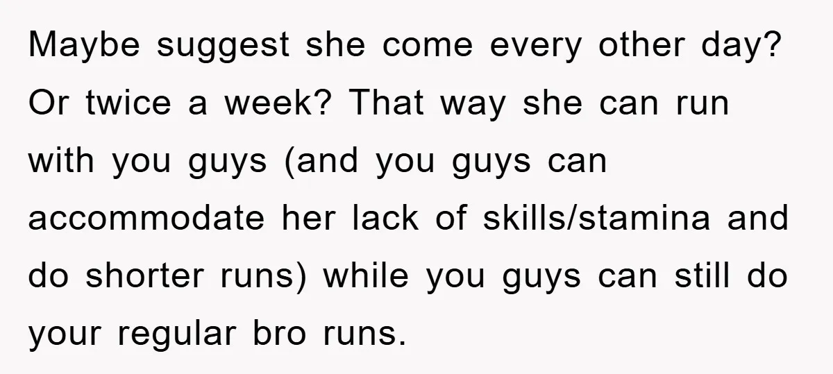 Maybe suggest she come every other day? Or twice a week? That way she can run with you guys (and you guys can accommodate her lack of skills/stamina and do...