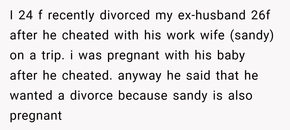 I 24 f recently divorced my ex-husband 26f after he cheated with his work wife (sandy) on a trip. i was pregnant with his baby after he cheated. anyway he...