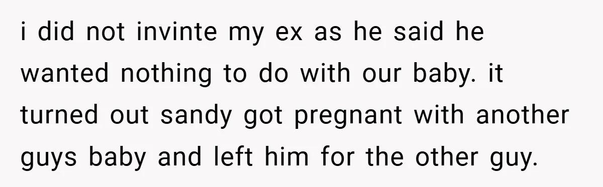 i did not invinte my ex as he said he wanted nothing to do with our baby. it turned out sandy got pregnant with another guys baby and left him...