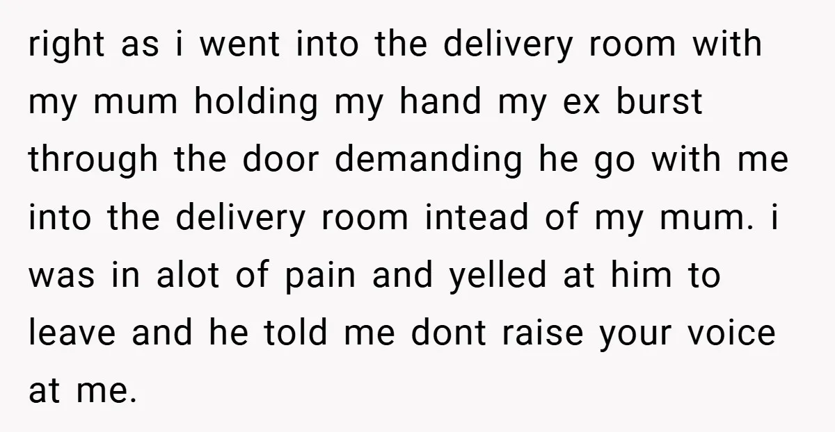 right as i went into the delivery room with my mum holding my hand my ex burst through the door demanding he go with me into the delivery room intead...